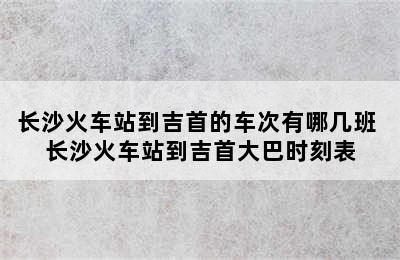 长沙火车站到吉首的车次有哪几班 长沙火车站到吉首大巴时刻表